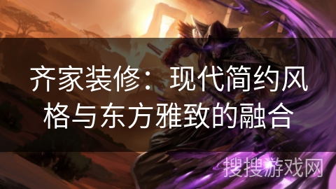 齐家装修:现代简约风格与东方雅致的融合 齐家装修:现代简约风格与东方雅致的融合