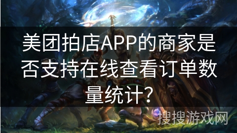 美团拍店APP的商家是否支持在线查看订单数量统计? 美团拍店APP的商家是否支持在线查看订单数量统计?