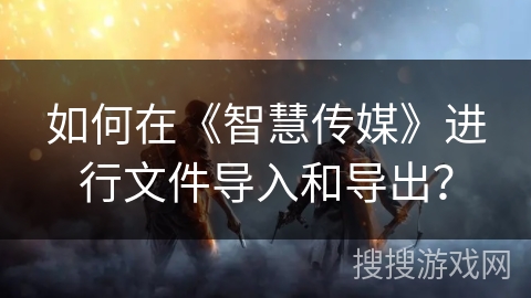 如何在《智慧传媒》进行文件导入和导出? 如何在《智慧传媒》进行文件导入和导出?