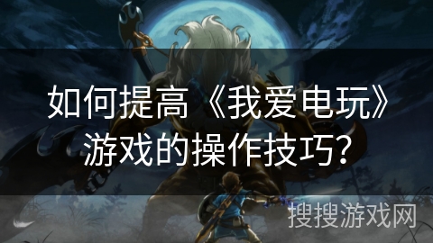 如何提高《我爱电玩》游戏的操作技巧? 如何提高《我爱电玩》游戏的操作技巧?