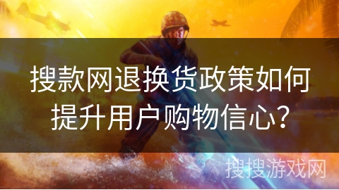 搜款网退换货政策如何提升用户购物信心？