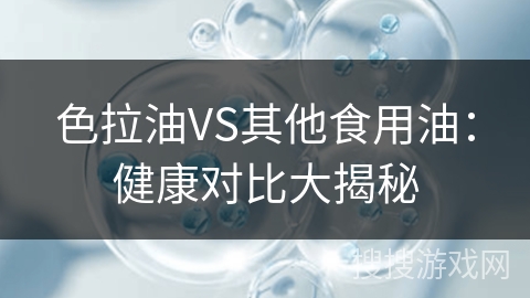 色拉油VS其他食用油：健康对比大揭秘