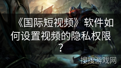《国际短视频》软件如何设置视频的隐私权限？
