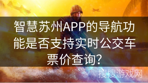 智慧苏州APP的导航功能是否支持实时公交车票价查询? 智慧苏州APP的导航功能是否支持实时公交车票价查询?