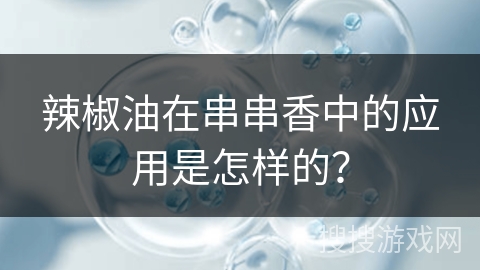辣椒油在串串香中的应用是怎样的？