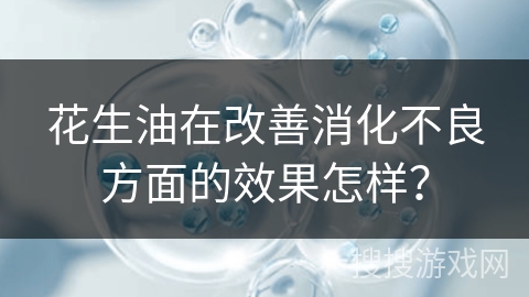 花生油在改善消化不良方面的效果怎样？