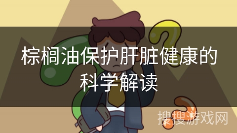 棕榈油保护肝脏健康的科学解读