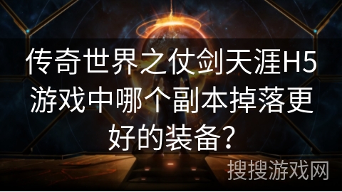 传奇世界之仗剑天涯H5游戏中哪个副本掉落更好的装备? 传奇世界之仗剑天涯H5游戏中哪个副本掉落更好的装备?
