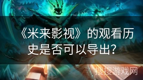 《米来影视》的观看历史是否可以导出? 《米来影视》的观看历史是否可以导出?