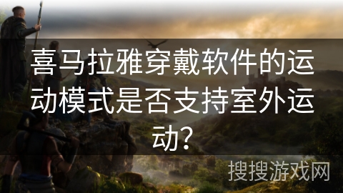 喜马拉雅穿戴软件的运动模式是否支持室外运动? 喜马拉雅穿戴软件的运动模式是否支持室外运动?