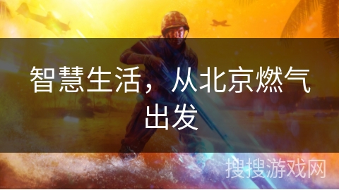 智慧生活,从北京燃气出发 智慧生活,从北京燃气出发
