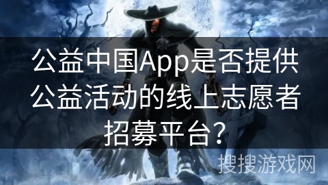 公益中国App是否提供公益活动的线上志愿者招募平台? 公益中国App是否提供公益活动的线上志愿者招募平台?