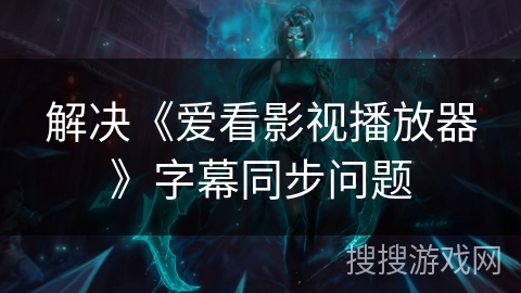 解决《爱看影视播放器》字幕同步问题 解决《爱看影视播放器》字幕同步问题