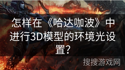 怎样在《哈达咖波》中进行3D模型的环境光设置? 怎样在《哈达咖波》中进行3D模型的环境光设置?