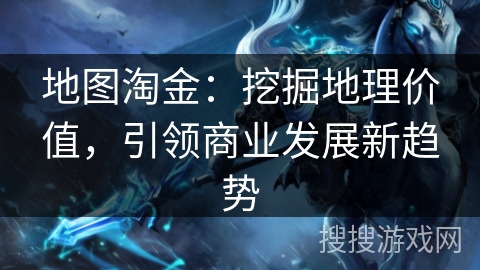 地图淘金:挖掘地理价值,引领商业发展新趋势 地图淘金:挖掘地理价值,引领商业发展新趋势