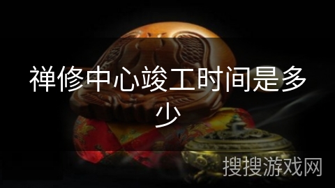 禅修中心竣工时间是多少