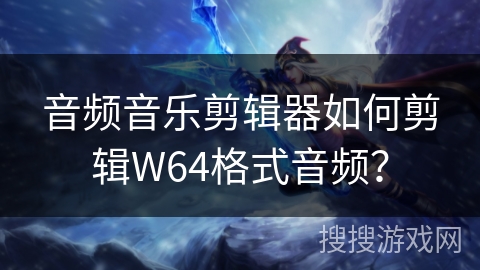 音频音乐剪辑器如何剪辑W64格式音频? 音频音乐剪辑器如何剪辑W64格式音频?