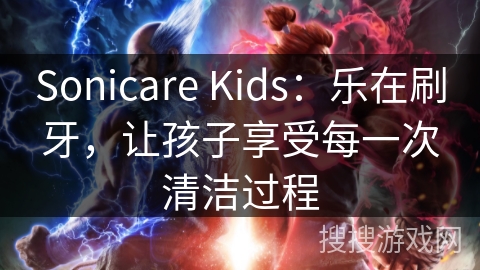 Sonicare Kids:乐在刷牙,让孩子享受每一次清洁过程 Sonicare Kids:乐在刷牙,让孩子享受每一次清洁过程