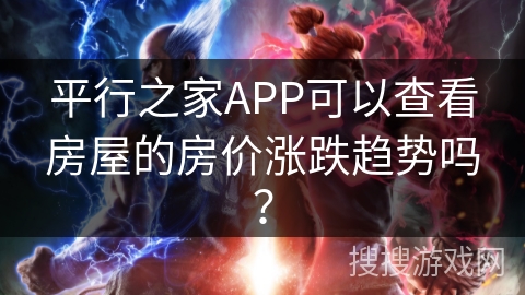 平行之家APP可以查看房屋的房价涨跌趋势吗？