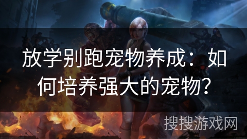 放学别跑宠物养成:如何培养强大的宠物? 放学别跑宠物养成:如何培养强大的宠物?
