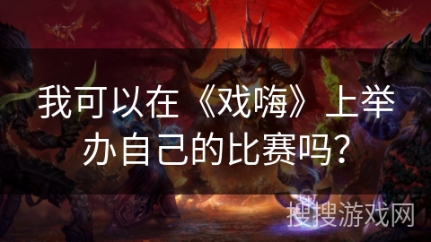 我可以在《戏嗨》上举办自己的比赛吗? 我可以在《戏嗨》上举办自己的比赛吗?