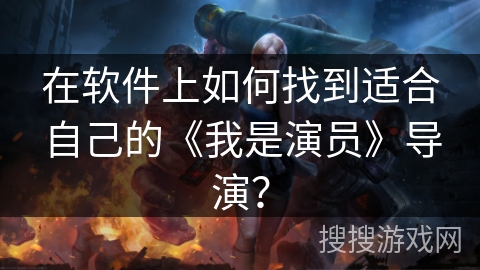 在软件上如何找到适合自己的《我是演员》导演? 在软件上如何找到适合自己的《我是演员》导演?