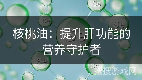 核桃油:提升肝功能的营养守护者