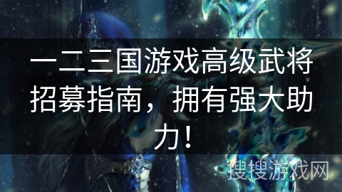一二三国游戏高级武将招募指南，拥有强大助力！