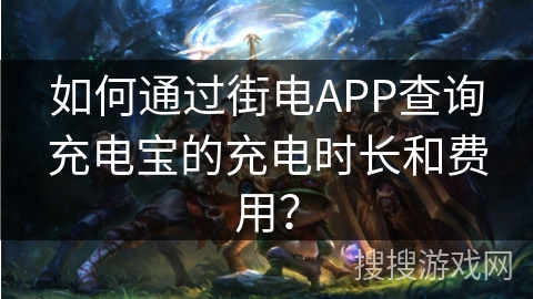 如何通过街电APP查询充电宝的充电时长和费用? 如何通过街电APP查询充电宝的充电时长和费用?