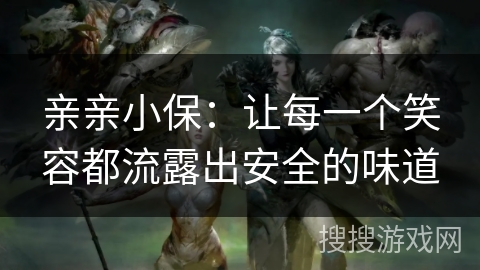 亲亲小保:让每一个笑容都流露出安全的味道 亲亲小保:让每一个笑容都流露出安全的味道