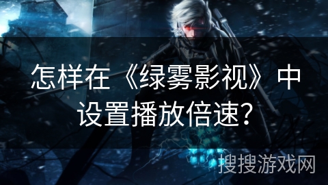 怎样在《绿雾影视》中设置播放倍速? 怎样在《绿雾影视》中设置播放倍速?