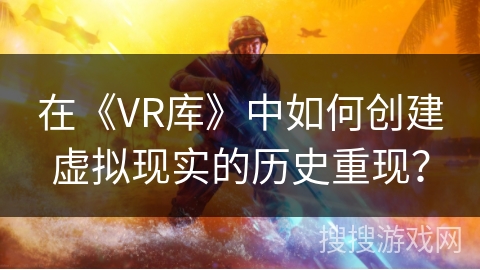 在《VR库》中如何创建虚拟现实的历史重现? 在《VR库》中如何创建虚拟现实的历史重现?