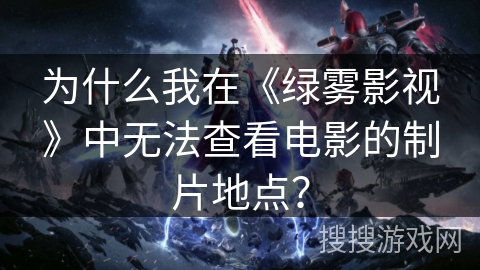 为什么我在《绿雾影视》中无法查看电影的制片地点？