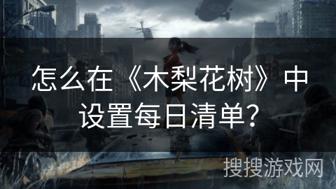 怎么在《木梨花树》中设置每日清单? 怎么在《木梨花树》中设置每日清单?