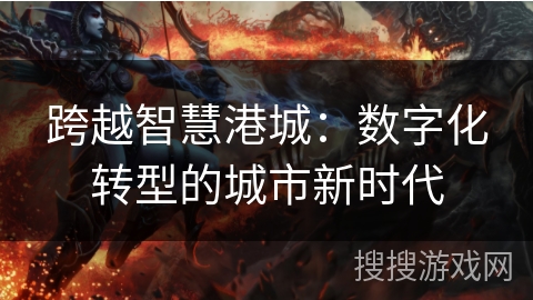 跨越智慧港城:数字化转型的城市新时代 跨越智慧港城:数字化转型的城市新时代