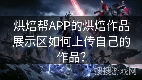 烘焙帮APP的烘焙作品展示区如何上传自己的作品? 烘焙帮APP的烘焙作品展示区如何上传自己的作品?