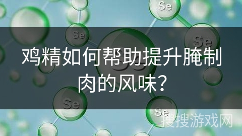 鸡精如何帮助提升腌制肉的风味？