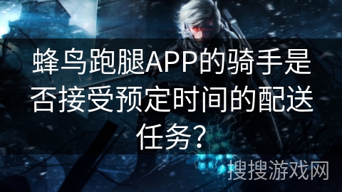 蜂鸟跑腿APP的骑手是否接受预定时间的配送任务? 蜂鸟跑腿APP的骑手是否接受预定时间的配送任务?