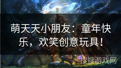 萌天天小朋友:童年快乐,欢笑创意玩具! 萌天天小朋友:童年快乐,欢笑创意玩具!