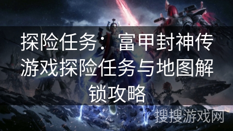 探险任务:富甲封神传游戏探险任务与地图解锁攻略 探险任务:富甲封神传游戏探险任务与地图解锁攻略