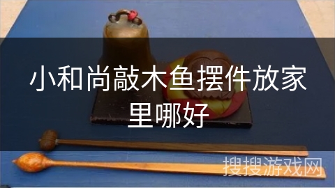 小和尚敲木鱼摆件放家里哪好 小和尚敲木鱼摆件放家里哪好