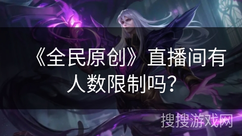 《全民原创》直播间有人数限制吗? 《全民原创》直播间有人数限制吗?