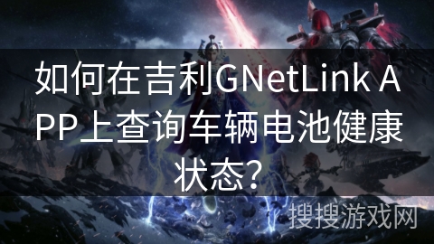 如何在吉利GNetLink APP上查询车辆电池健康状态? 如何在吉利GNetLink APP上查询车辆电池健康状态?