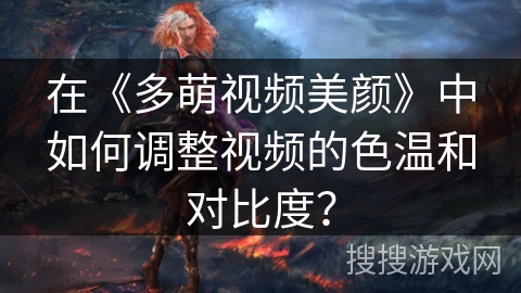 在《多萌视频美颜》中如何调整视频的色温和对比度？