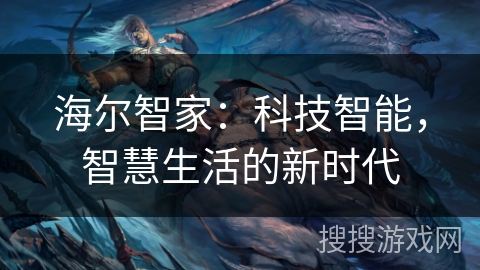 海尔智家:科技智能,智慧生活的新时代 海尔智家:科技智能,智慧生活的新时代