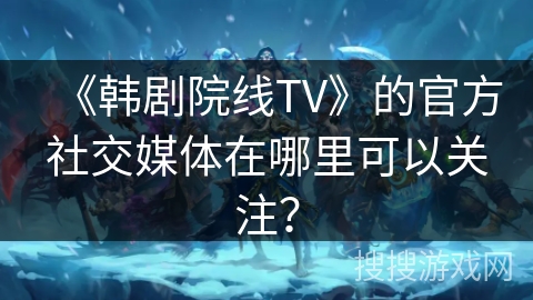 《韩剧院线TV》的官方社交媒体在哪里可以关注? 《韩剧院线TV》的官方社交媒体在哪里可以关注?