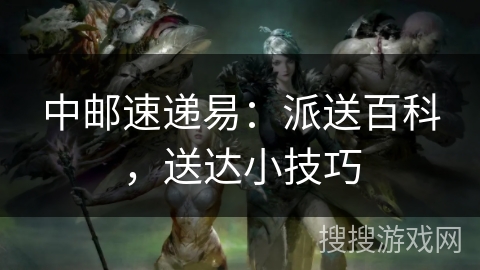 中邮速递易:派送百科,送达小技巧 中邮速递易:派送百科,送达小技巧