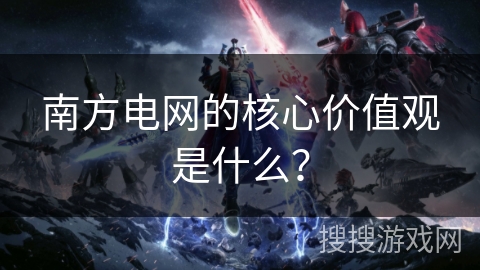 南方电网的核心价值观是什么? 南方电网的核心价值观是什么?