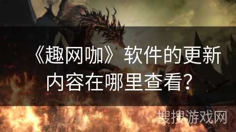《趣网咖》软件的更新内容在哪里查看? 《趣网咖》软件的更新内容在哪里查看?
