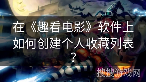 在《趣看电影》软件上如何创建个人收藏列表? 在《趣看电影》软件上如何创建个人收藏列表?